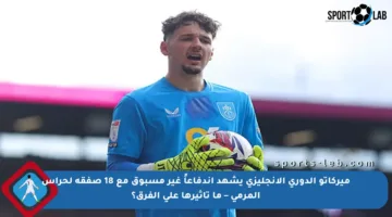 ميركاتو الدوري الإنجليزي يشهد اندفاعاً غير مسبوق مع 18 صفقة لحراس المرمى – ما تأثيرها على الفرق؟